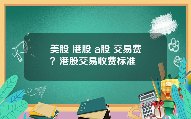 美股 港股 a股 交易费？港股交易收费标准